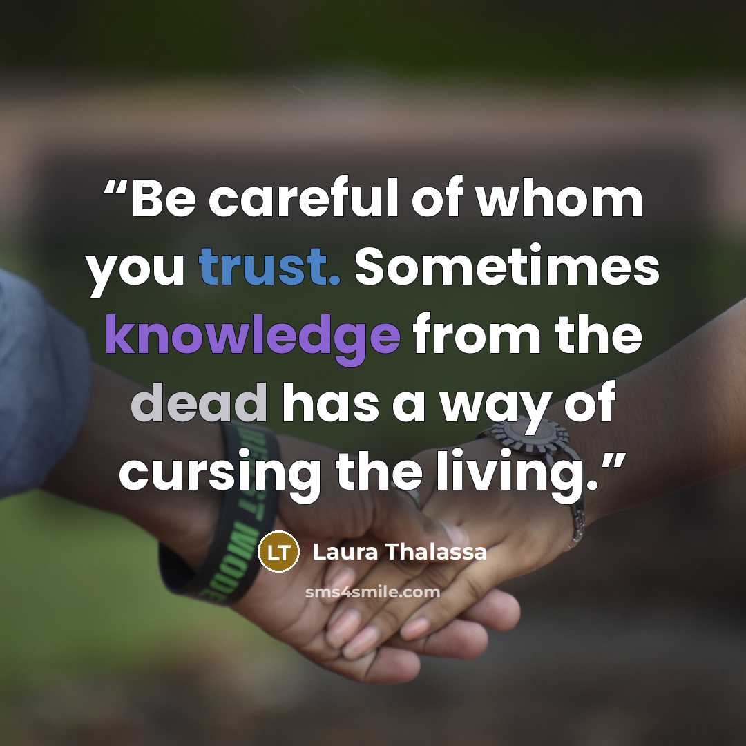 “Be careful of whom you trust. Sometimes knowledge from the dead has a way of cursing the living.” quote by Laura Thalassa
