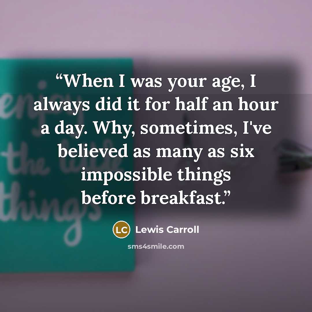 “When I was your age, I always did it for half an hour a day. Why, sometimes, I've believed as many as six impossible things before breakfast.” quote by Lewis Carroll