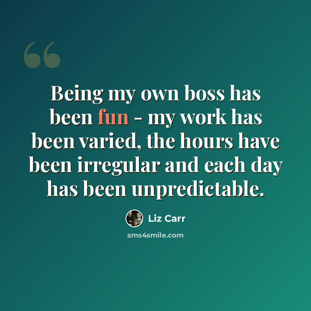 “Being my own boss has been fun - my work has been varied, the hours have been irregular and each day has been unpredictable.” quote by Liz Carr