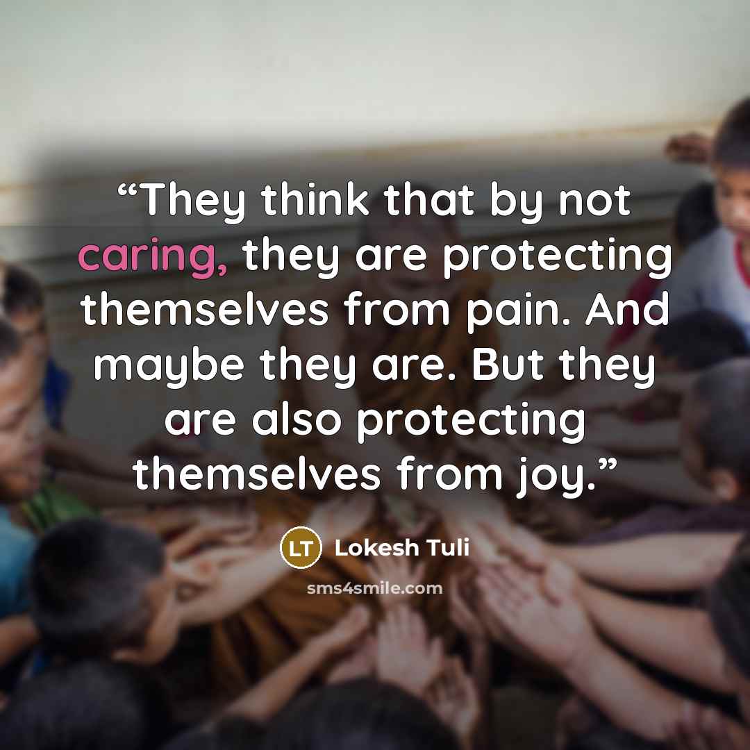 “They think that by not caring, they are protecting themselves from pain. And maybe they are. But they are also protecting themselves from joy.” quote by Lokesh Tuli