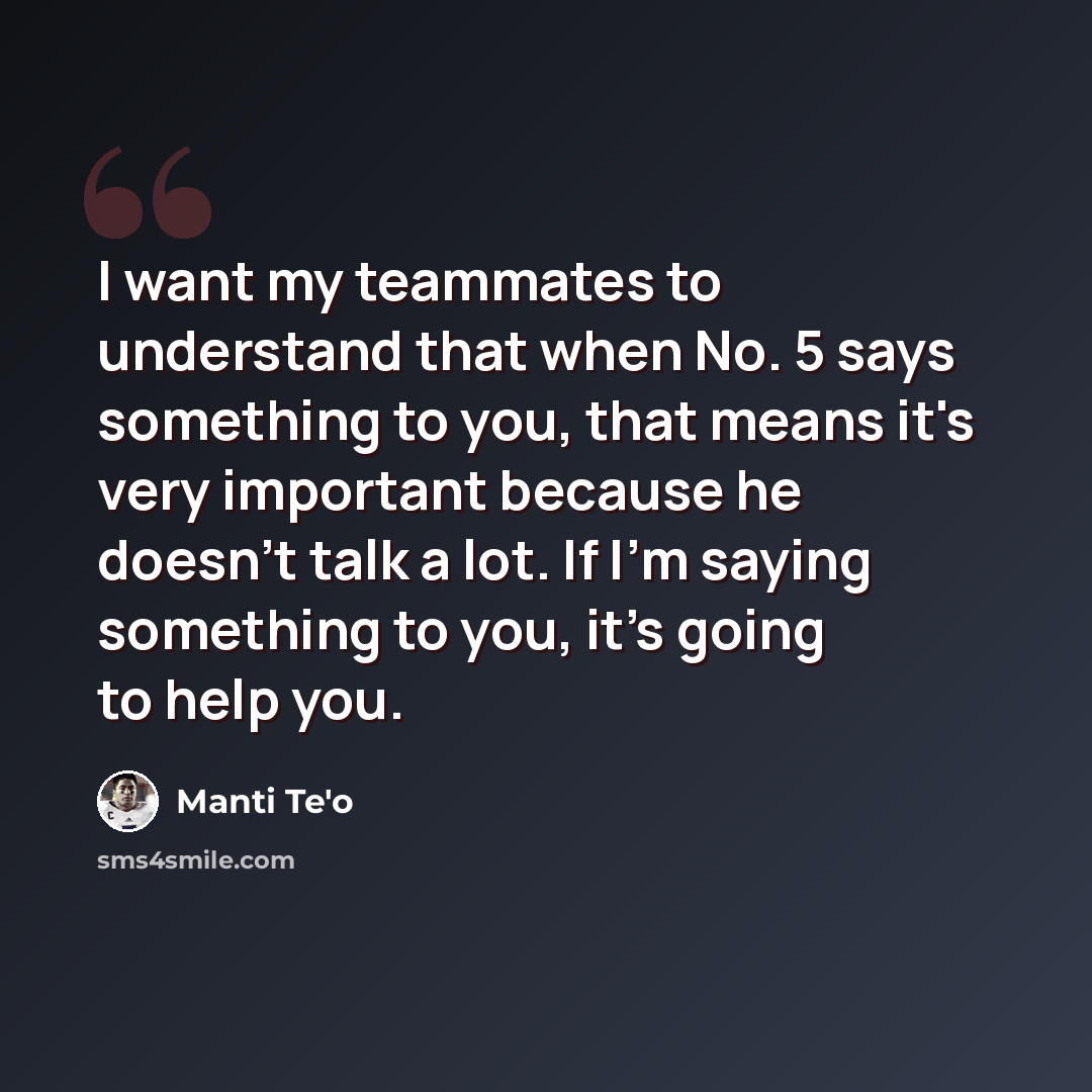 “I want my teammates to understand that when No. 5 says something to you, that means it's very important because he doesn't talk a lot. If I'm saying something to you, it's going to help you.” quote by Manti Te'o