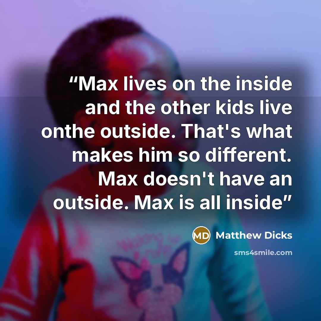 “Max lives on the inside and the other kids live onthe outside. That's what makes him so different. Max doesn't have an outside. Max is all inside” quote by Matthew Dicks