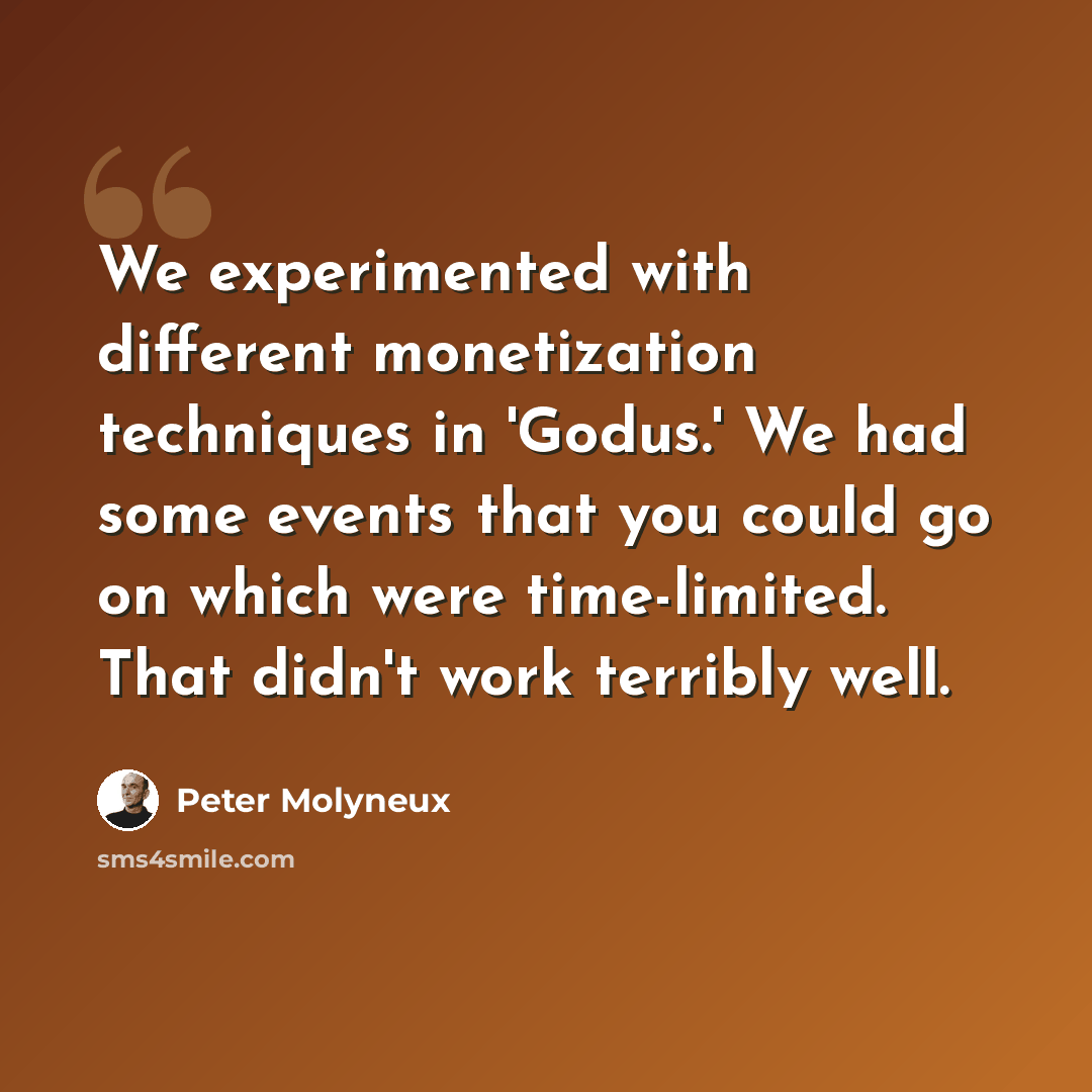 “We experimented with different monetization techniques in 'Godus.' We had some events that you could go on which were time-limited. That didn't work terribly well.” quote by Peter Molyneux