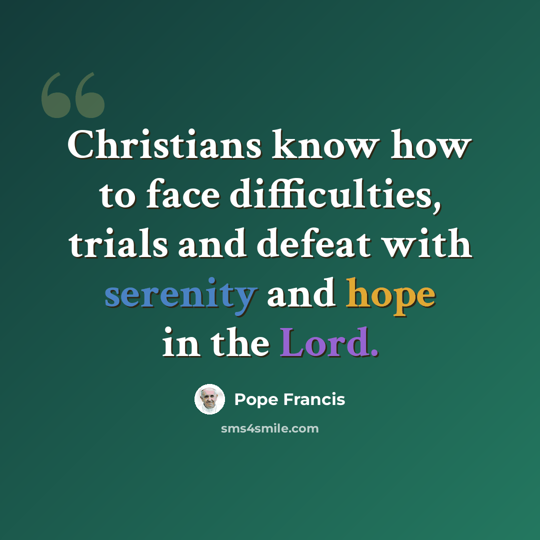 “Christians know how to face difficulties, trials and defeat with serenity and hope in the Lord.” quote by Pope Francis