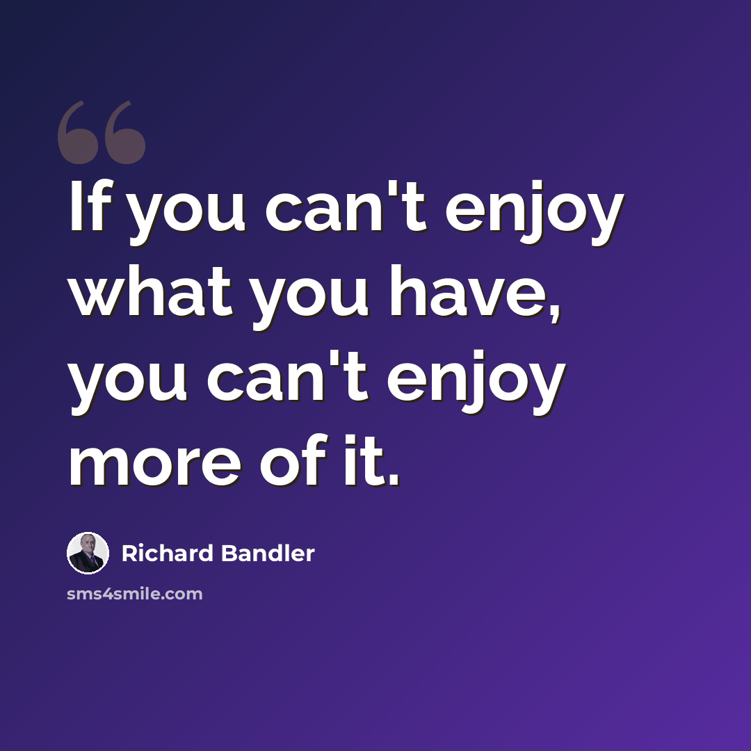 “If you can't enjoy what you have, you can't enjoy more of it.” quote by Richard Bandler