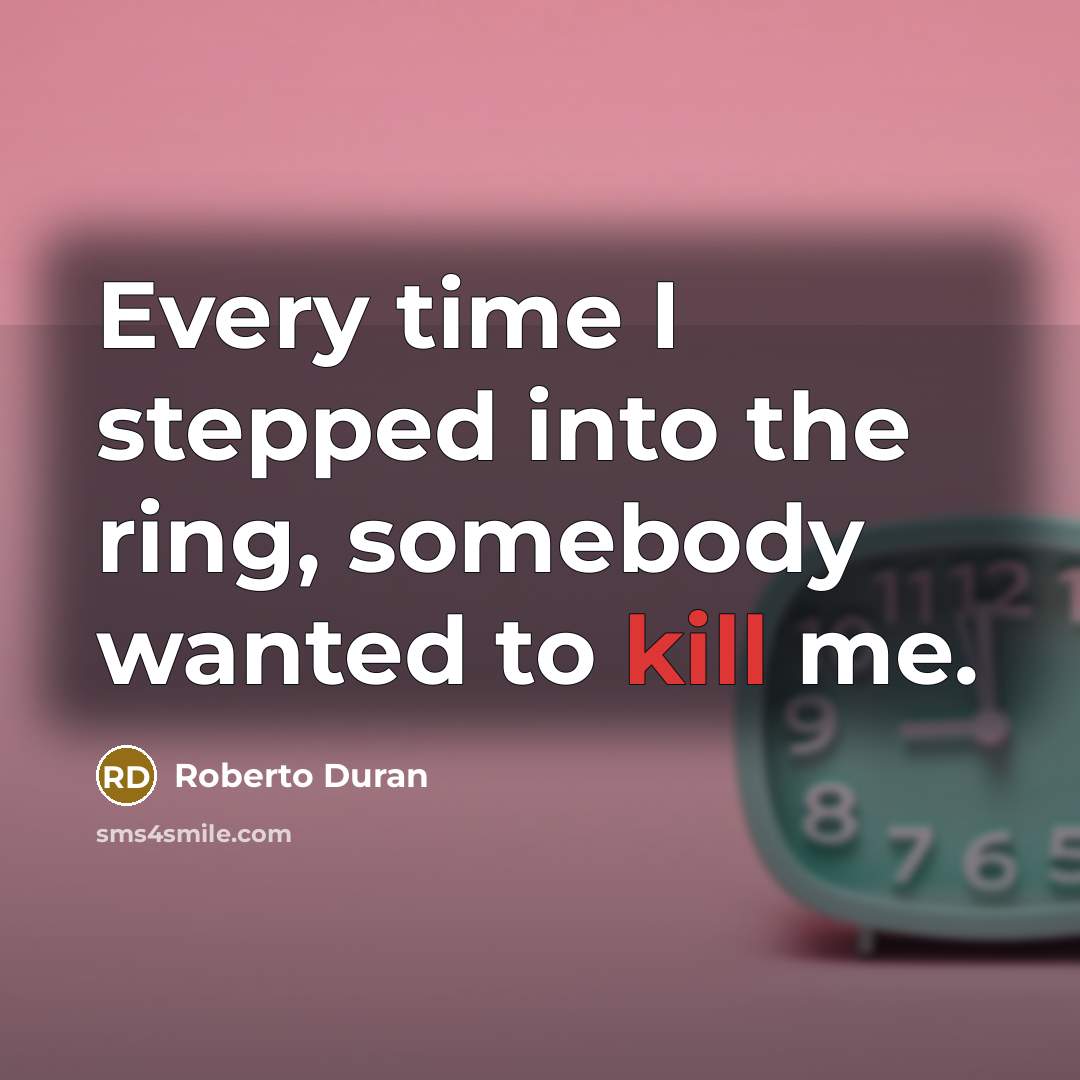 “Every time I stepped into the ring, somebody wanted to kill me.” quote by Roberto Duran