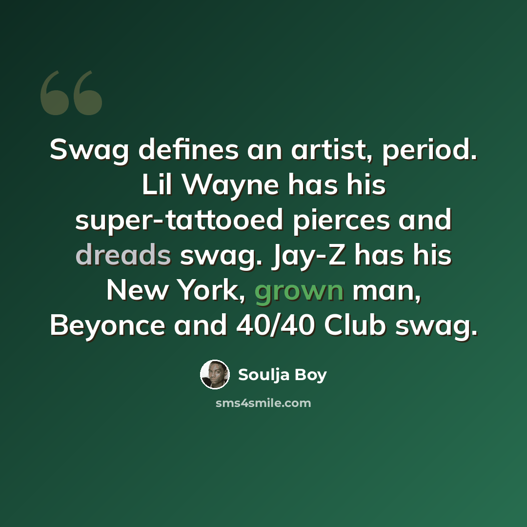 “Swag defines an artist, period. Lil Wayne has his super-tattooed pierces and dreads swag. Jay-Z has his New York, grown man, Beyonce and 40/40 Club swag.” quote by Soulja Boy
