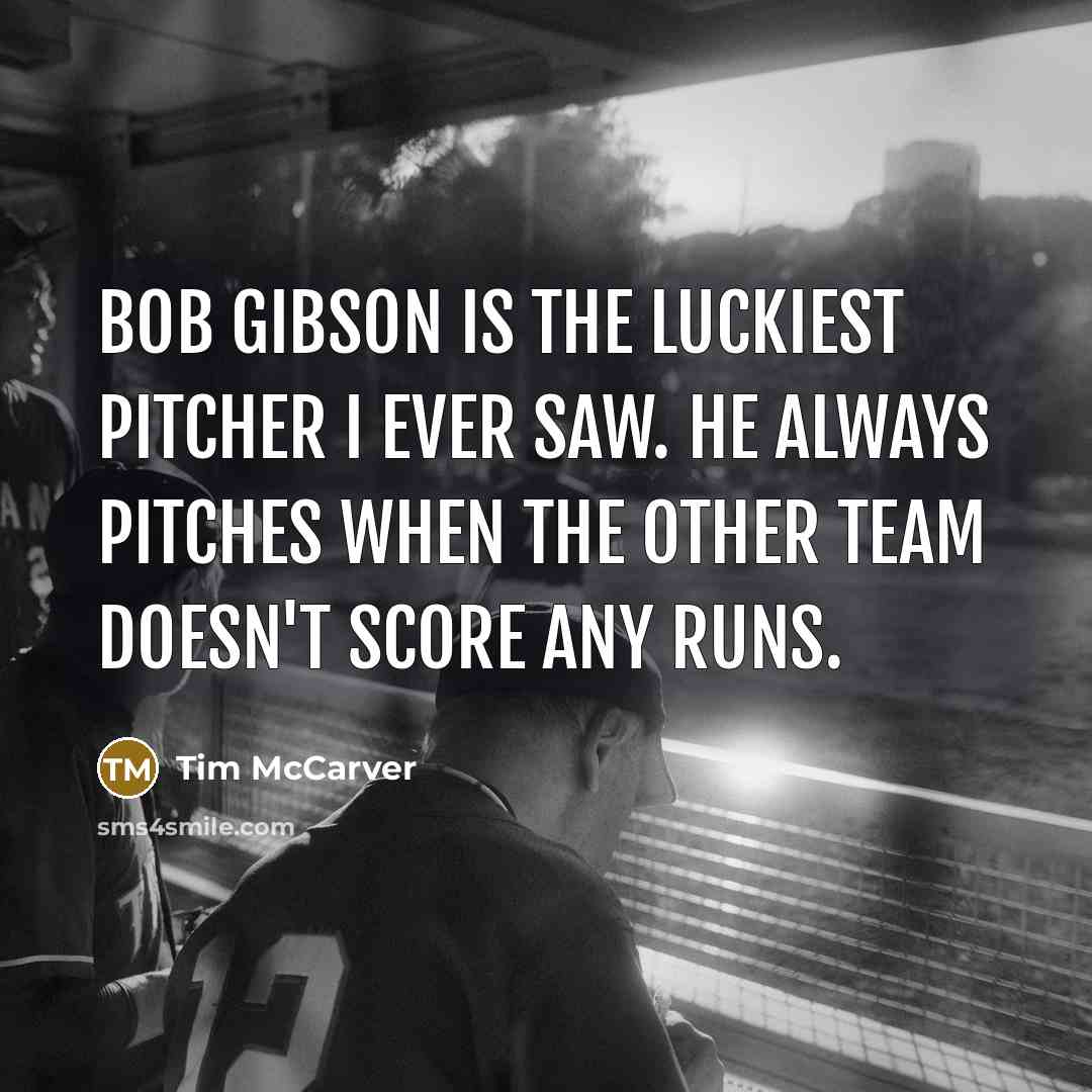 “Bob Gibson is the luckiest pitcher I ever saw. He always pitches when the other team doesn't score any runs.” quote by Tim McCarver