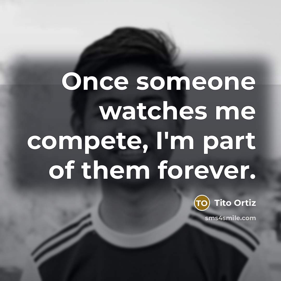“Once someone watches me compete, I'm part of them forever.” quote by Tito Ortiz