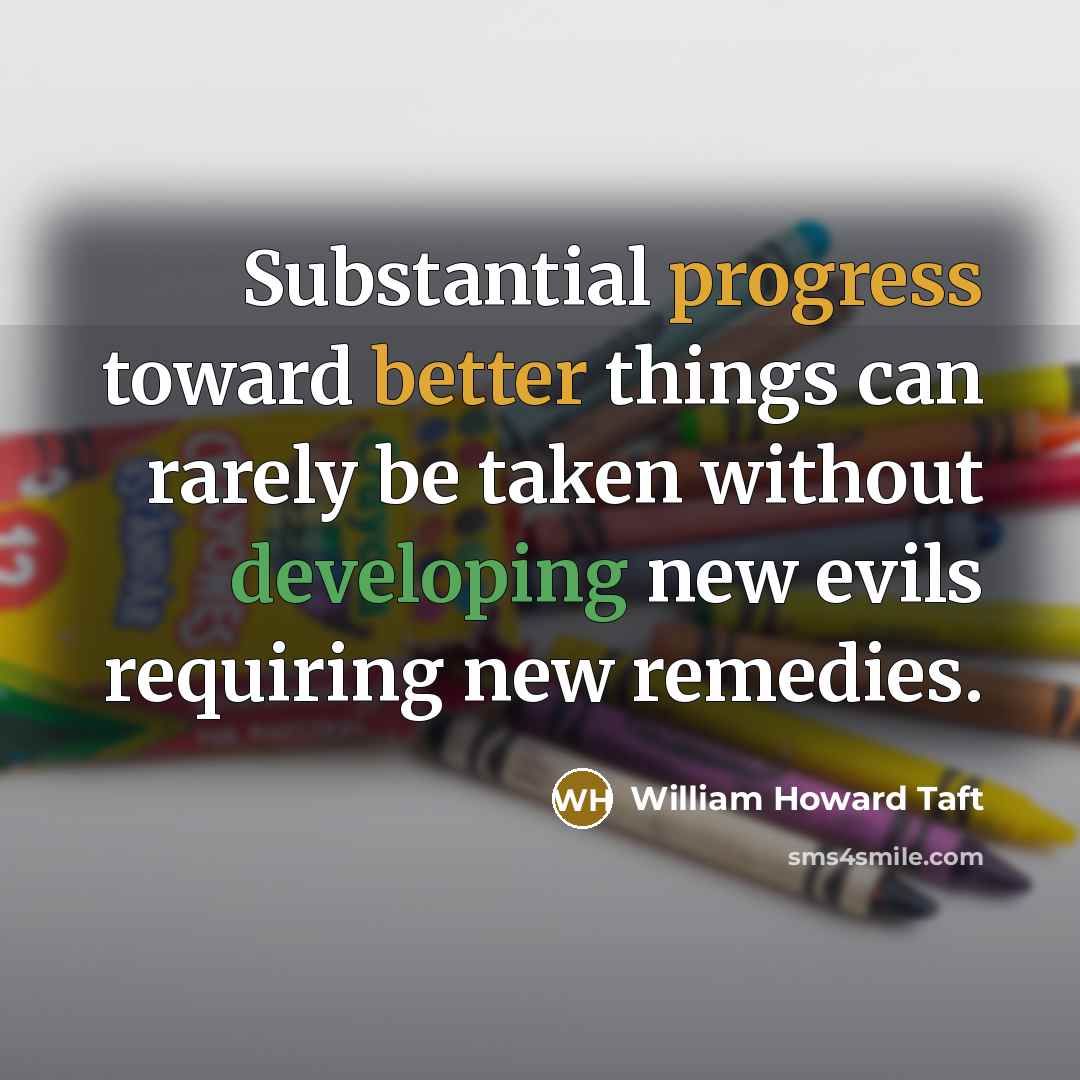 “Substantial progress toward better things can rarely be taken without developing new evils requiring new remedies.” quote by William Howard Taft
