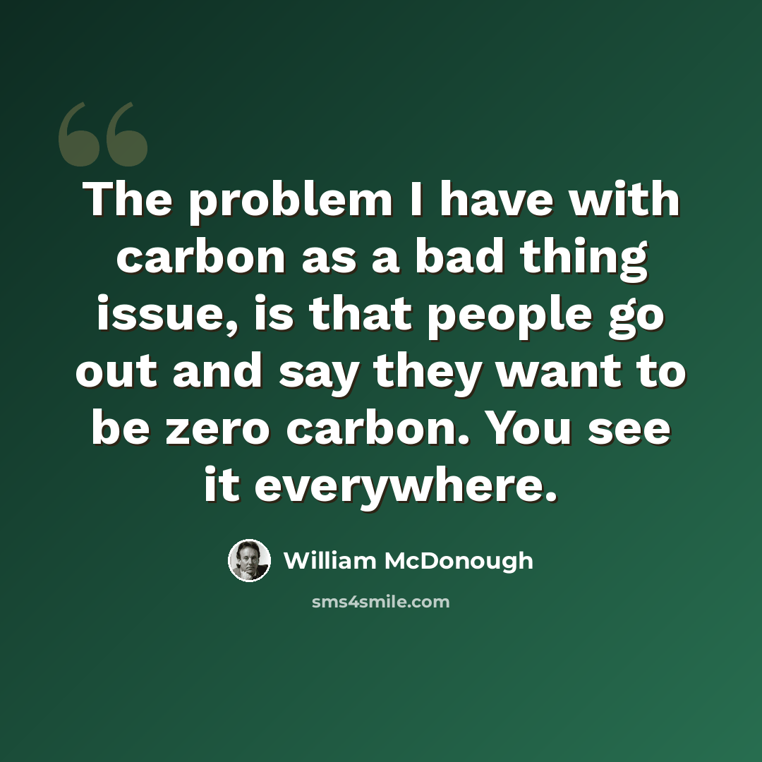 “The problem I have with carbon as a bad thing issue, is that people go out and say they want to be zero carbon. You see it everywhere.” quote by William McDonough