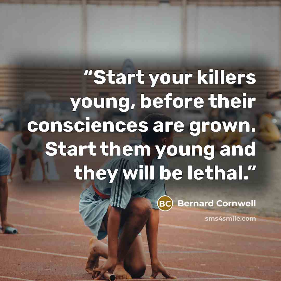 “Start your killers young, before their consciences are grown. Start them young and they will be lethal.” quote by Bernard Cornwell