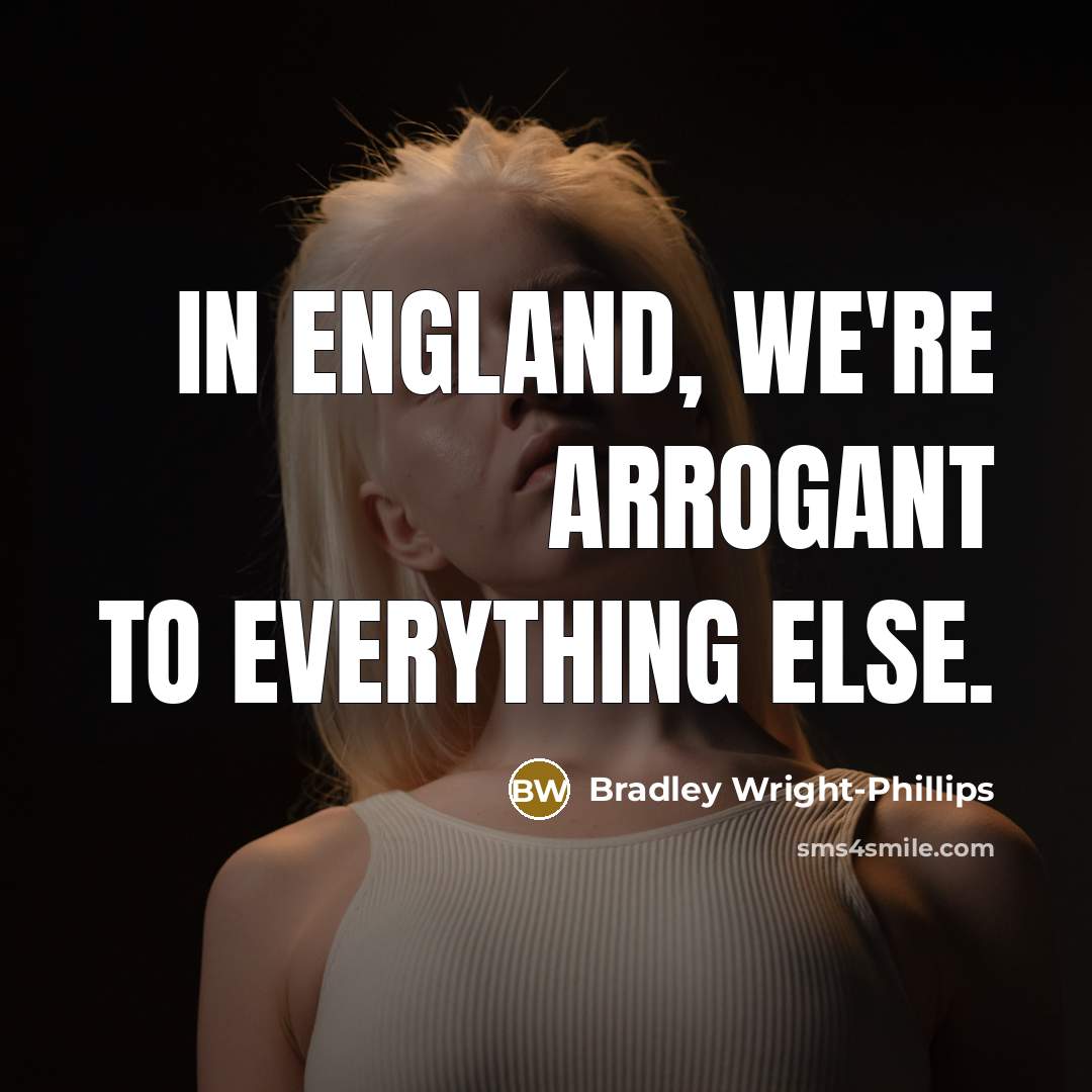 “In England, we're arrogant to everything else.” quote by Bradley Wright-Phillips