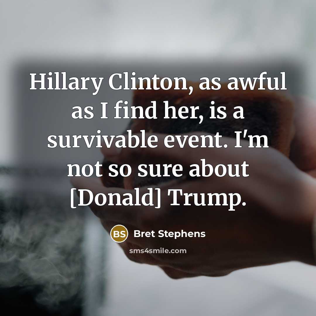 “Hillary Clinton, as awful as I find her, is a survivable event. I'm not so sure about [Donald] Trump.” quote by Bret Stephens