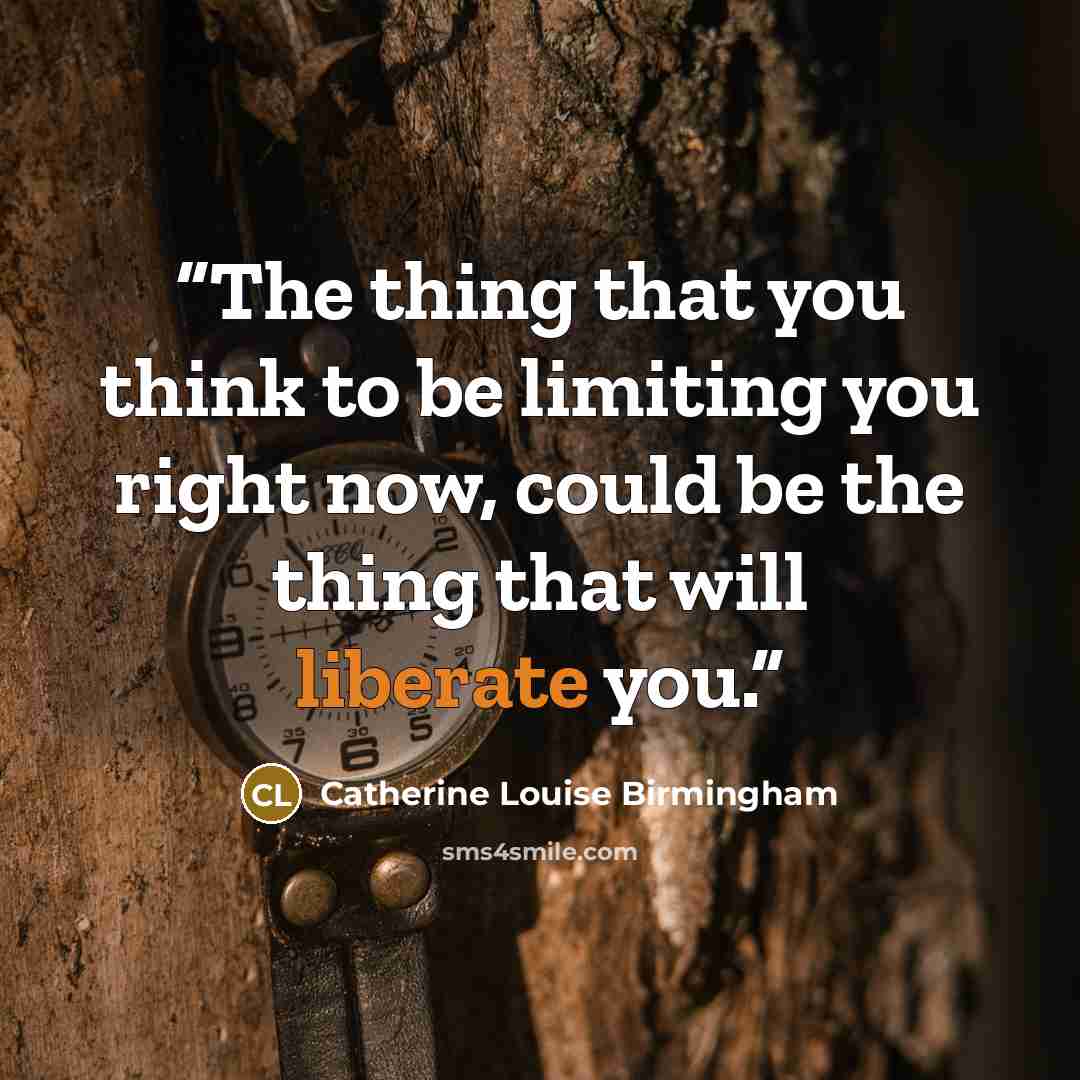“The thing that you think to be limiting you right now, could be the thing that will liberate you.” quote by Catherine Louise Birmingham