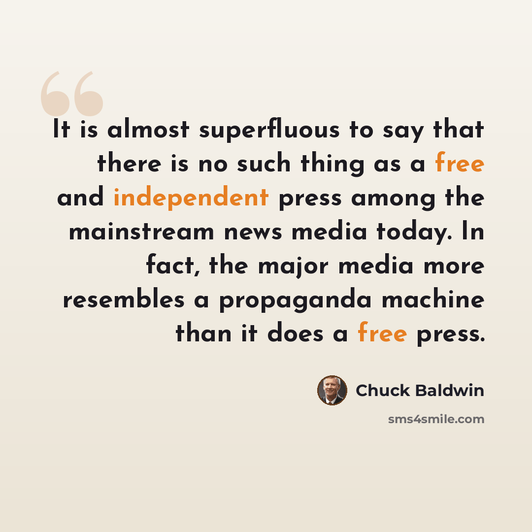 “It is almost superfluous to say that there is no such thing as a free and independent press among the mainstream news media today. In fact, the major media more resembles a propaganda machine than it does a free press.” quote by Chuck Baldwin