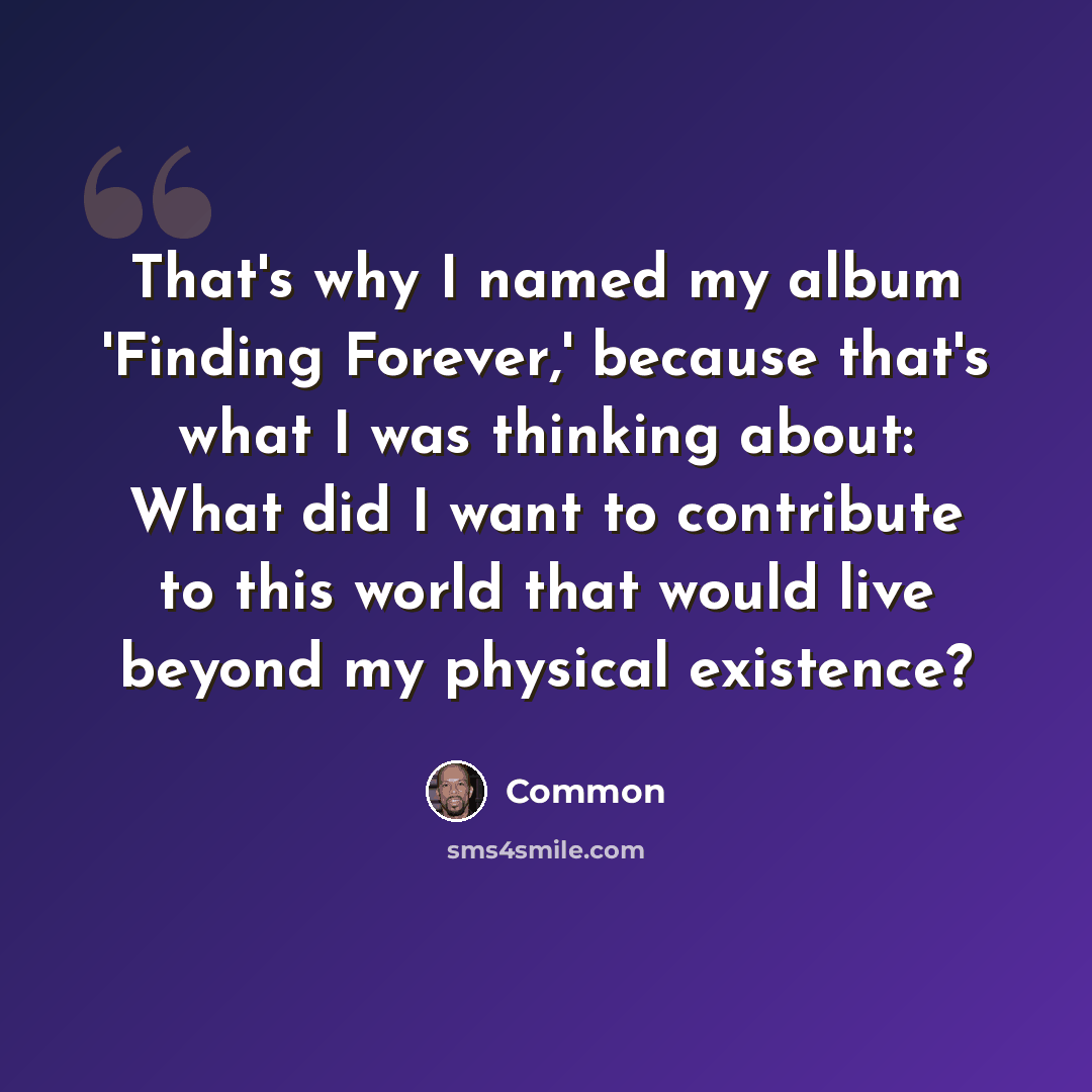 “That's why I named my album 'Finding Forever,' because that's what I was thinking about: What did I want to contribute to this world that would live beyond my physical existence?” quote by Common