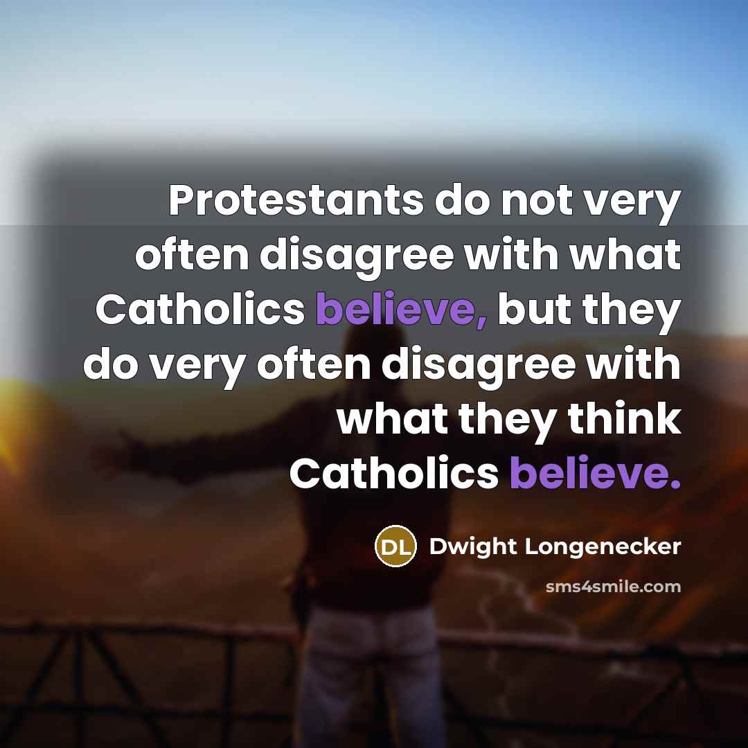 “Protestants do not very often disagree with what Catholics believe, but they do very often disagree with what they think Catholics believe.” quote by Dwight Longenecker