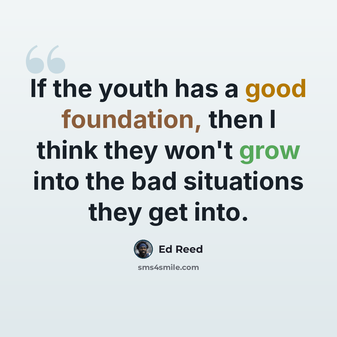 “If the youth has a good foundation, then I think they won't grow into the bad situations they get into.” quote by Ed Reed
