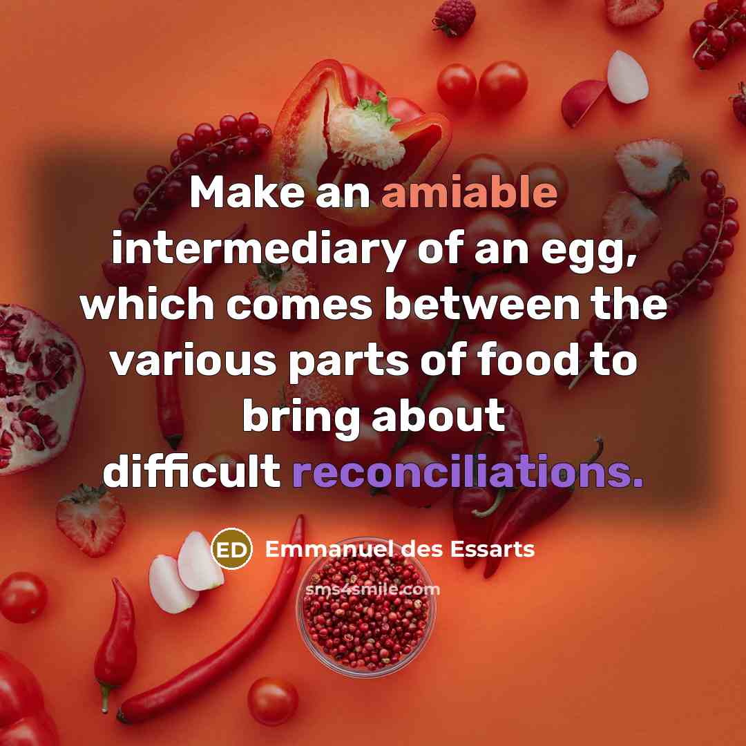 “Make an amiable intermediary of an egg, which comes between the various parts of food to bring about difficult reconciliations.” quote by Emmanuel des Essarts