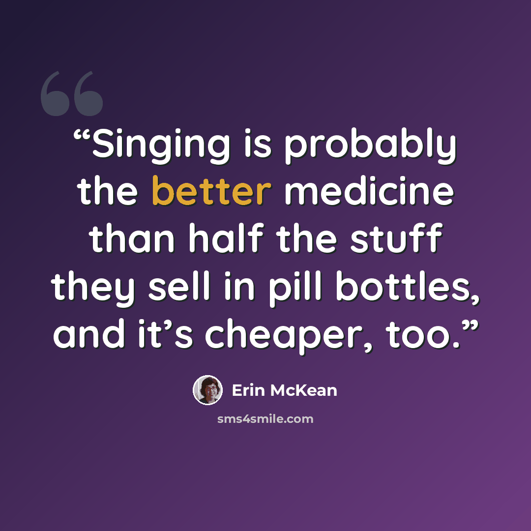 “Singing is probably the better medicine than half the stuff they sell in pill bottles, and it’s cheaper, too.” quote by Erin McKean