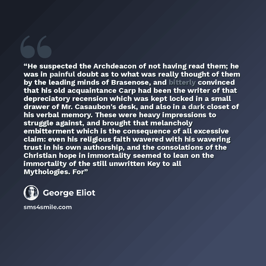 “He suspected the Archdeacon of not having read them; he was in painful doubt as to what was really thought of them by the leading minds of Brasenose, and bitterly convinced that his old acquaintance Carp had been the writer of that depreciatory recension which was kept locked in a small drawer of…” quote by George Eliot