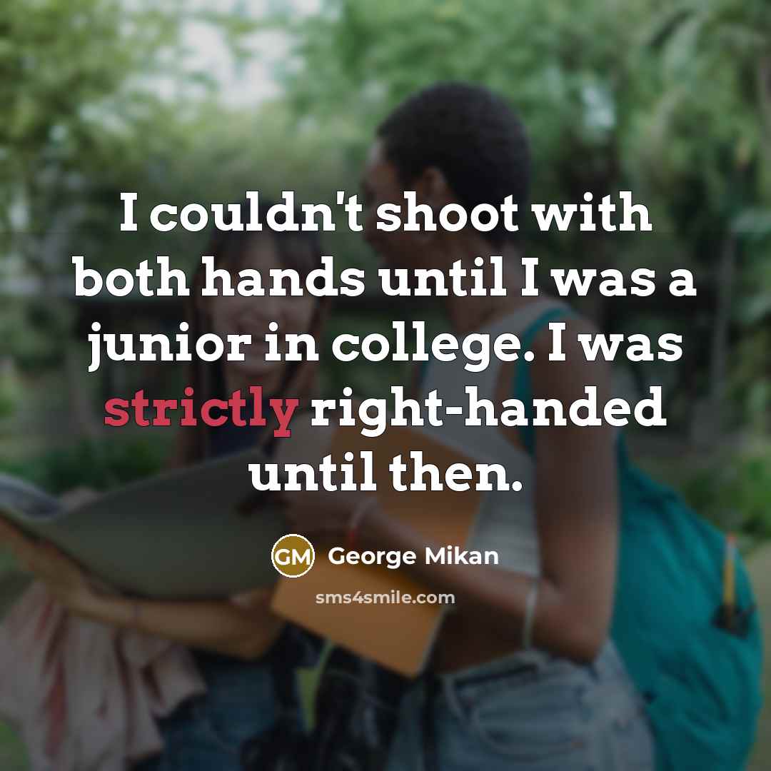 “I couldn't shoot with both hands until I was a junior in college. I was strictly right-handed until then.” quote by George Mikan