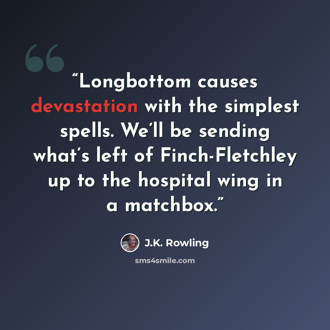 “Longbottom causes devastation with the simplest spells. We’ll be sending what’s left of Finch-Fletchley up to the hospital wing in a matchbox.” quote by J.K. Rowling