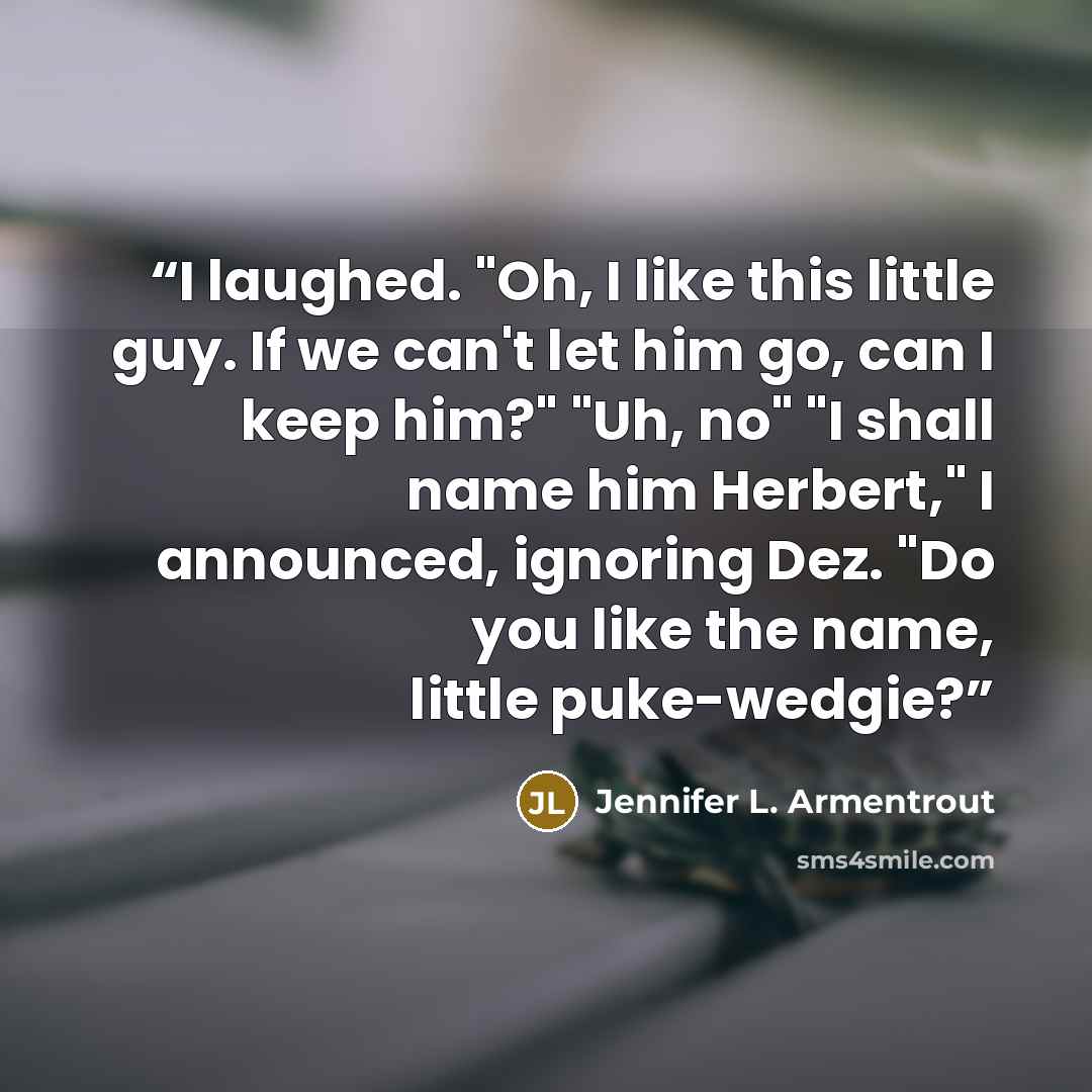 “I laughed. "Oh, I like this little guy. If we can't let him go, can I keep him?" "Uh, no" "I shall name him Herbert," I announced, ignoring Dez. "Do you like the name, little puke-wedgie?” quote by Jennifer L. Armentrout