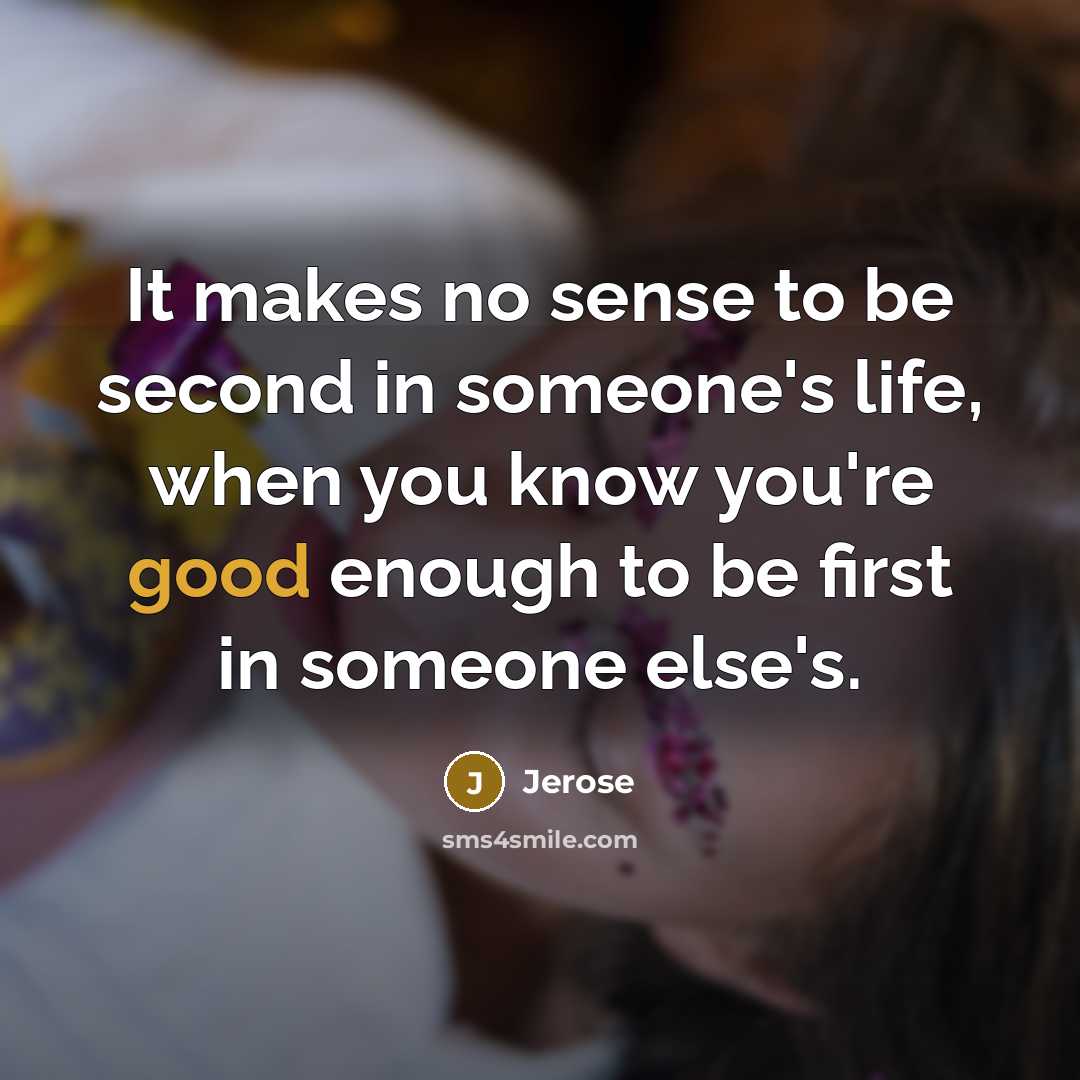 “It makes no sense to be second in someone's life, when you know you're good enough to be first in someone else's.” quote by Jerose