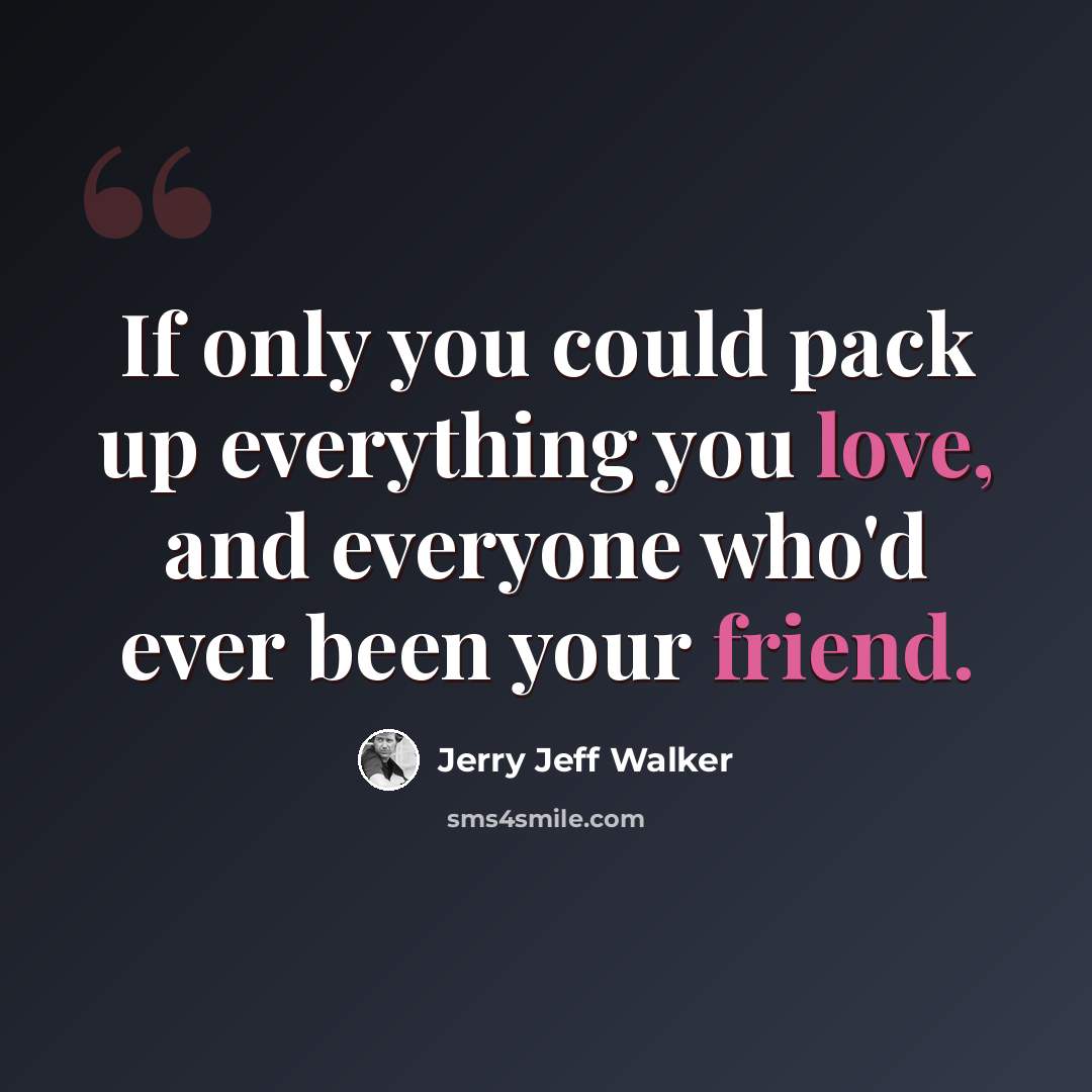 “If only you could pack up everything you love, and everyone who'd ever been your friend.” quote by Jerry Jeff Walker