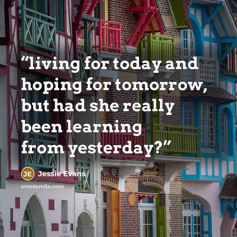 “living for today and hoping for tomorrow, but had she really been learning from yesterday?” quote by Jessie Evans