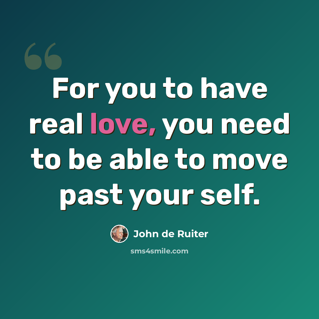 “For you to have real love, you need to be able to move past your self.” quote by John de Ruiter