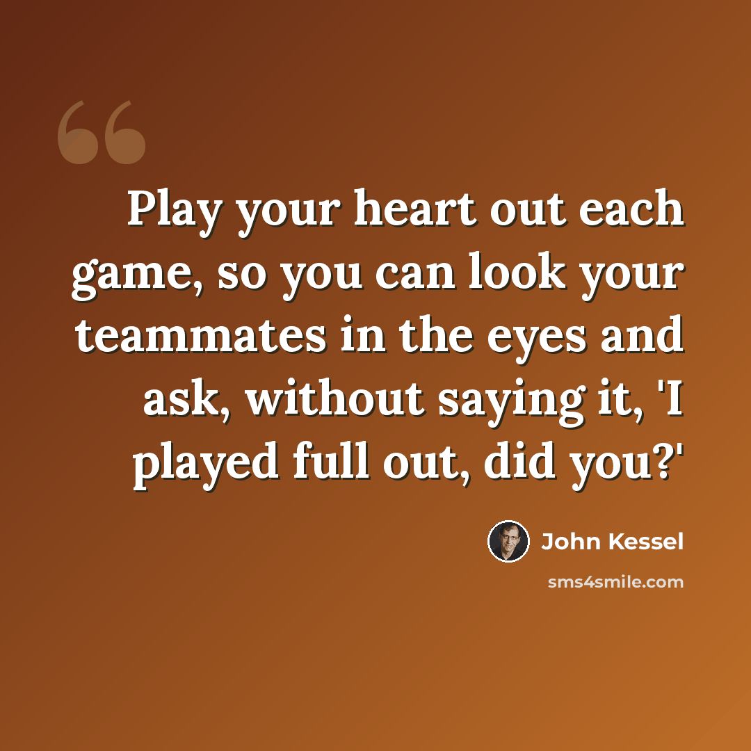 “Play your heart out each game, so you can look your teammates in the eyes and ask, without saying it, 'I played full out, did you?'” quote by John Kessel