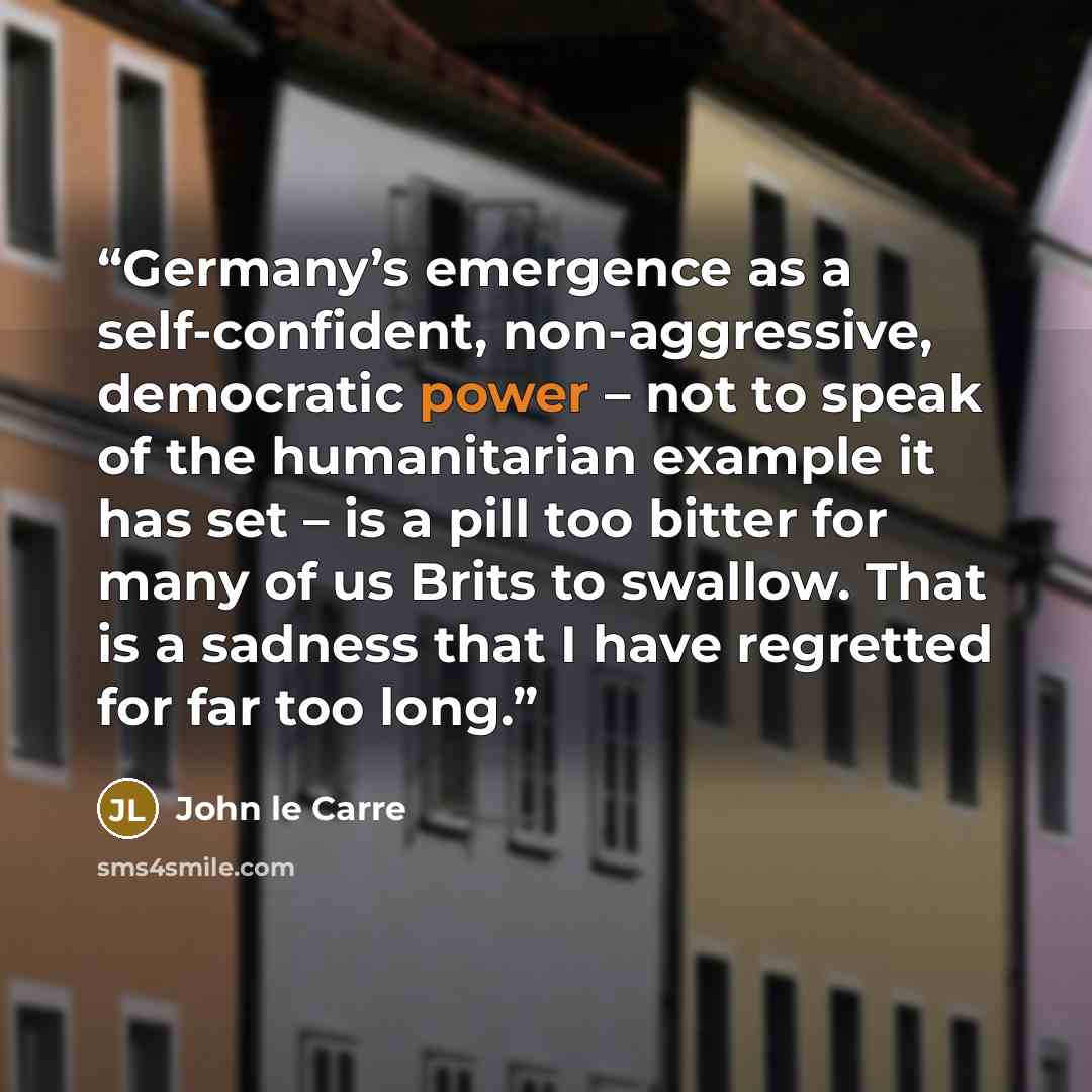 “Germany’s emergence as a self-confident, non-aggressive, democratic power – not to speak of the humanitarian example it has set – is a pill too bitter for many of us Brits to swallow. That is a sadness that I have regretted for far too long.” quote by John le Carré