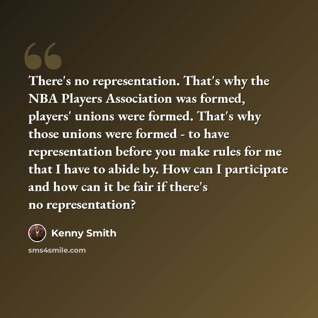 “There's no representation. That's why the NBA Players Association was formed, players' unions were formed. That's why those unions were formed - to have representation before you make rules for me that I have to abide by. How can I participate and how can it be fair if there's no representation?” quote by Kenny Smith