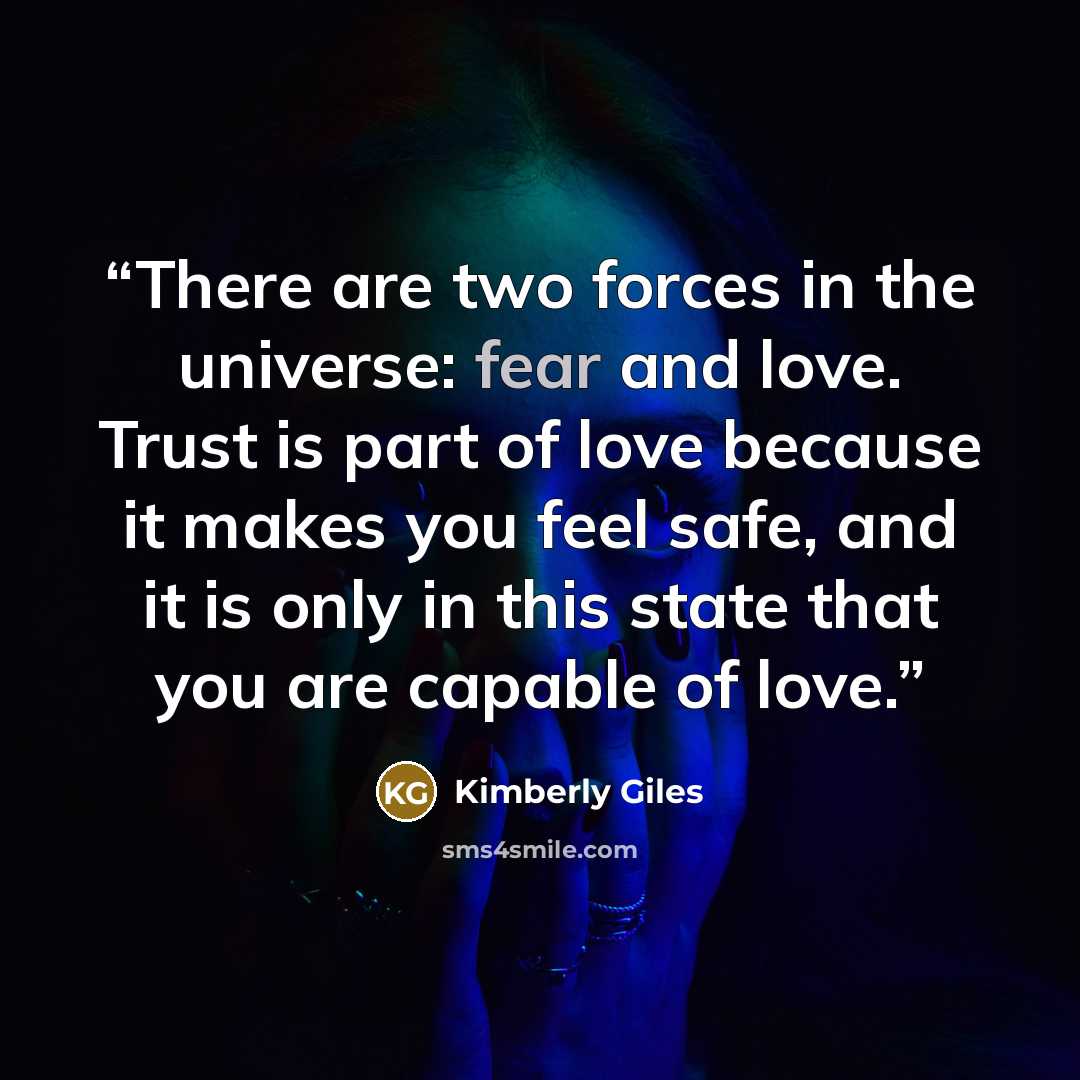 “There are two forces in the universe: fear and love. Trust is part of love because it makes you feel safe, and it is only in this state that you are capable of love.” quote by Kimberly Giles
