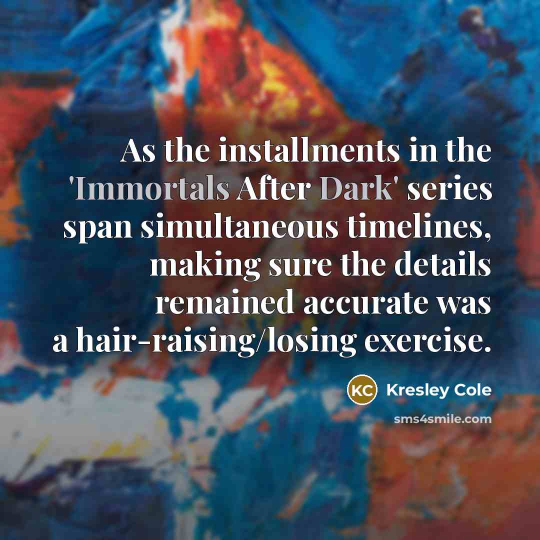 “As the installments in the 'Immortals After Dark' series span simultaneous timelines, making sure the details remained accurate was a hair-raising/losing exercise.” quote by Kresley Cole