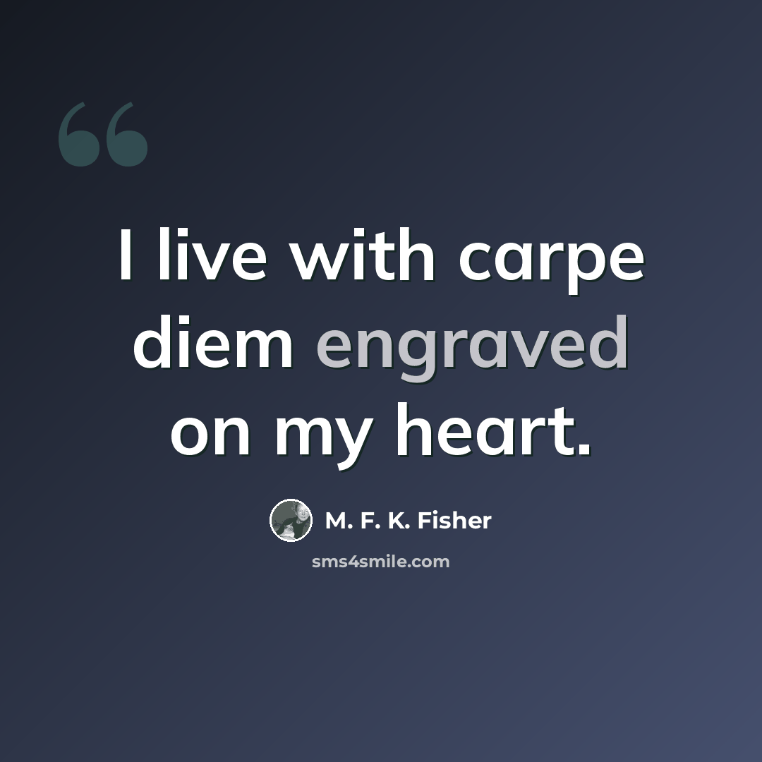 “I live with carpe diem engraved on my heart.” quote by M. F. K. Fisher