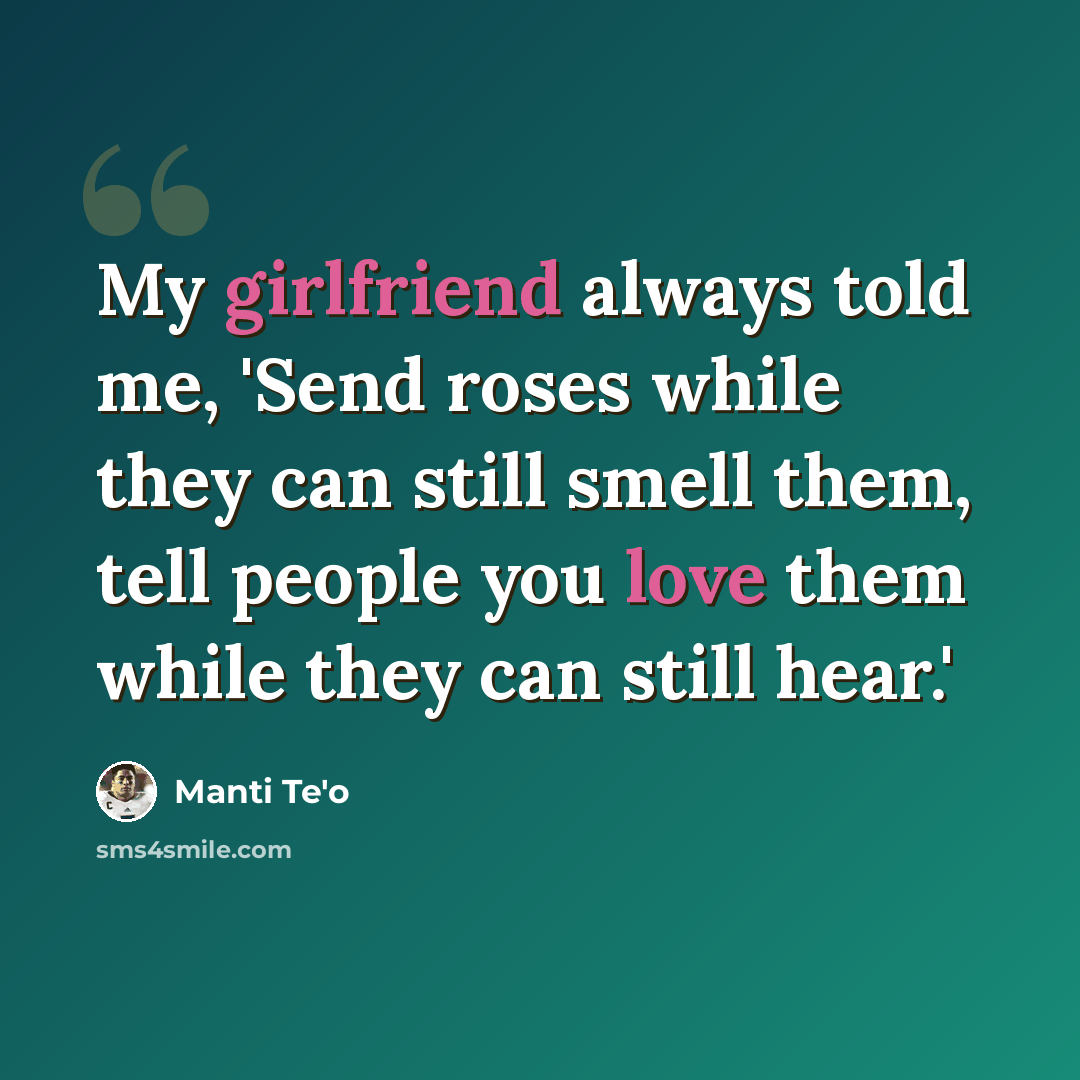 “My girlfriend always told me, 'Send roses while they can still smell them, tell people you love them while they can still hear.'” quote by Manti Te'o