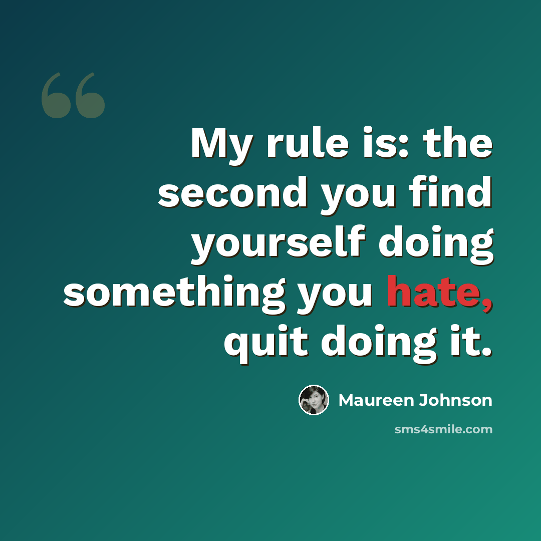 “My rule is: the second you find yourself doing something you hate, quit doing it.” quote by Maureen Johnson