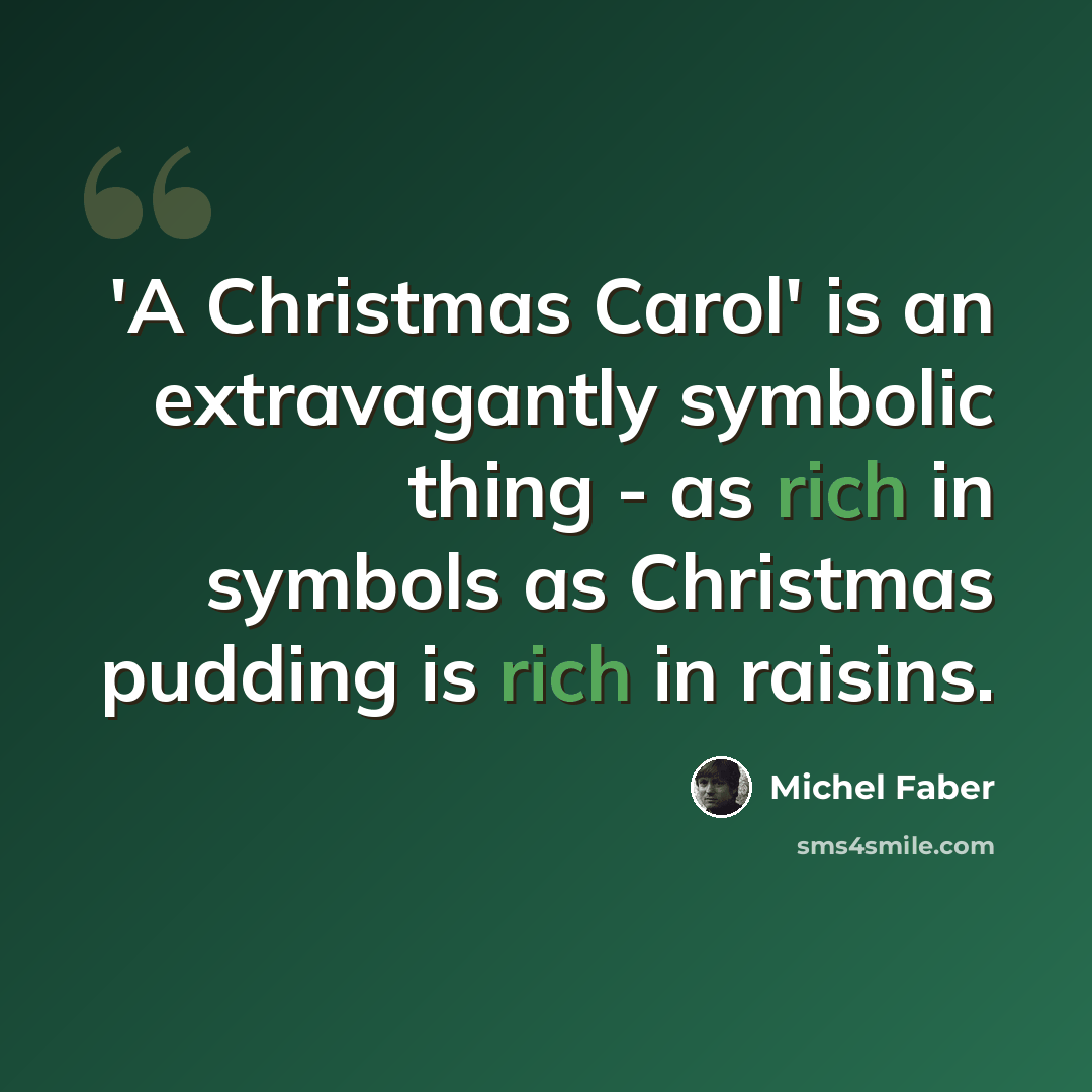 “'A Christmas Carol' is an extravagantly symbolic thing - as rich in symbols as Christmas pudding is rich in raisins.” quote by Michel Faber