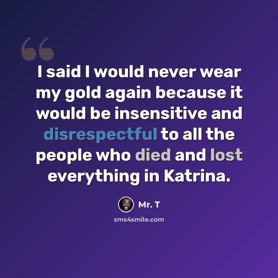 “I said I would never wear my gold again because it would be insensitive and disrespectful to all the people who died and lost everything in Katrina.” quote by Mr. T