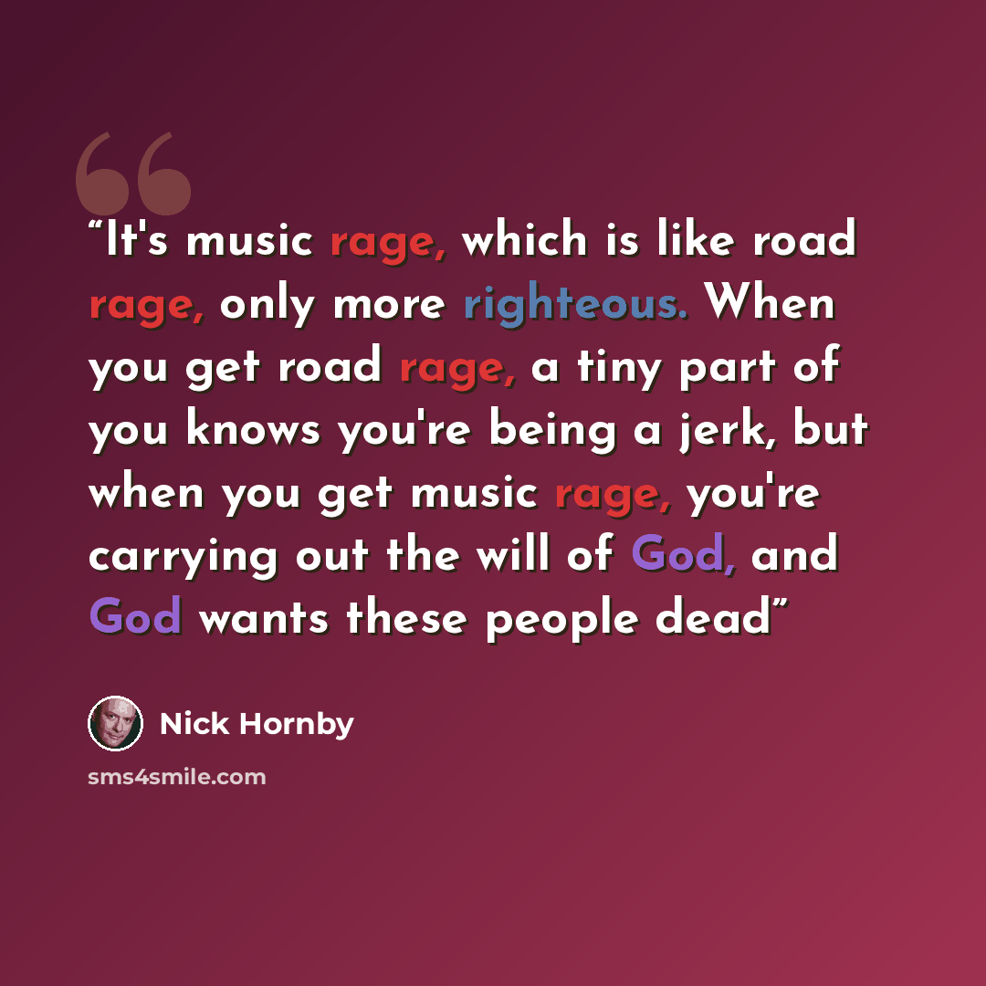 “It's music rage, which is like road rage, only more righteous. When you get road rage, a tiny part of you knows you're being a jerk, but when you get music rage, you're carrying out the will of God, and God wants these people dead” quote by Nick Hornby