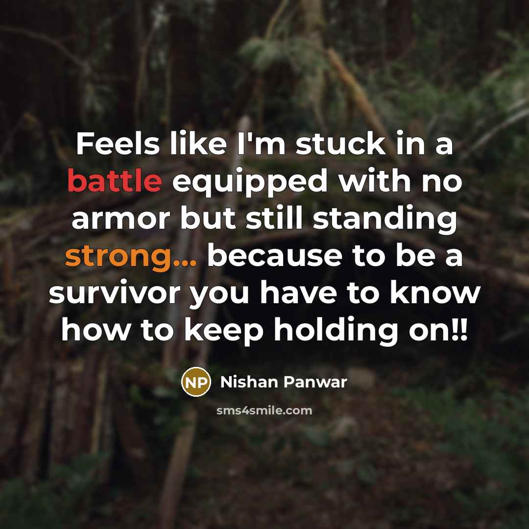 “Feels like I'm stuck in a battle equipped with no armor but still standing strong... because to be a survivor you have to know how to keep holding on!!” quote by Nishan Panwar