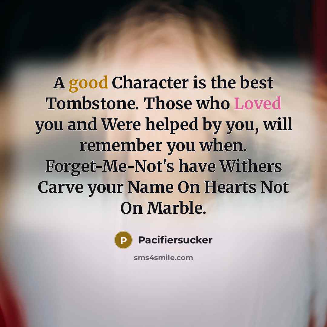 “A good Character is the best Tombstone. Those who Loved you and Were helped by you, will remember you when. Forget-Me-Not's have Withers Carve your Name On Hearts Not On Marble.” quote by Pacifiersucker