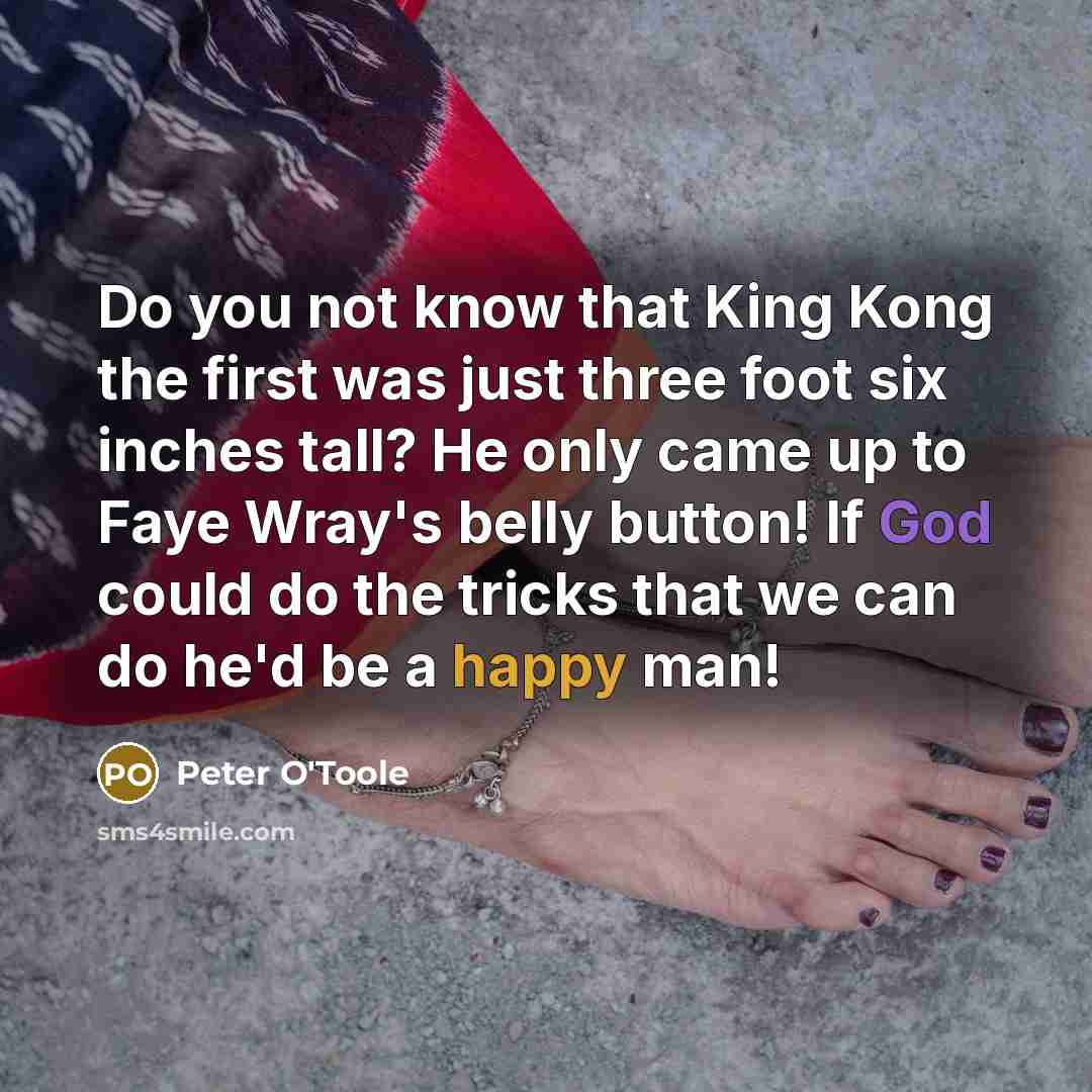 “Do you not know that King Kong the first was just three foot six inches tall? He only came up to Faye Wray's belly button! If God could do the tricks that we can do he'd be a happy man!” quote by Peter O'Toole