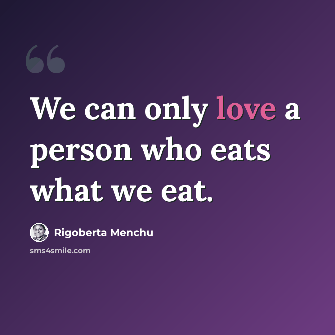 “We can only love a person who eats what we eat.” quote by Rigoberta Menchu