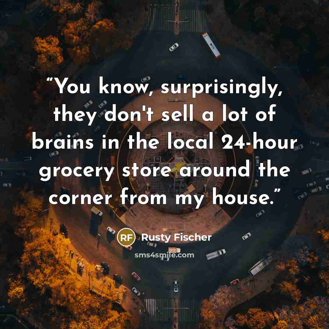 “You know, surprisingly, they don't sell a lot of brains in the local 24-hour grocery store around the corner from my house.” quote by Rusty Fischer
