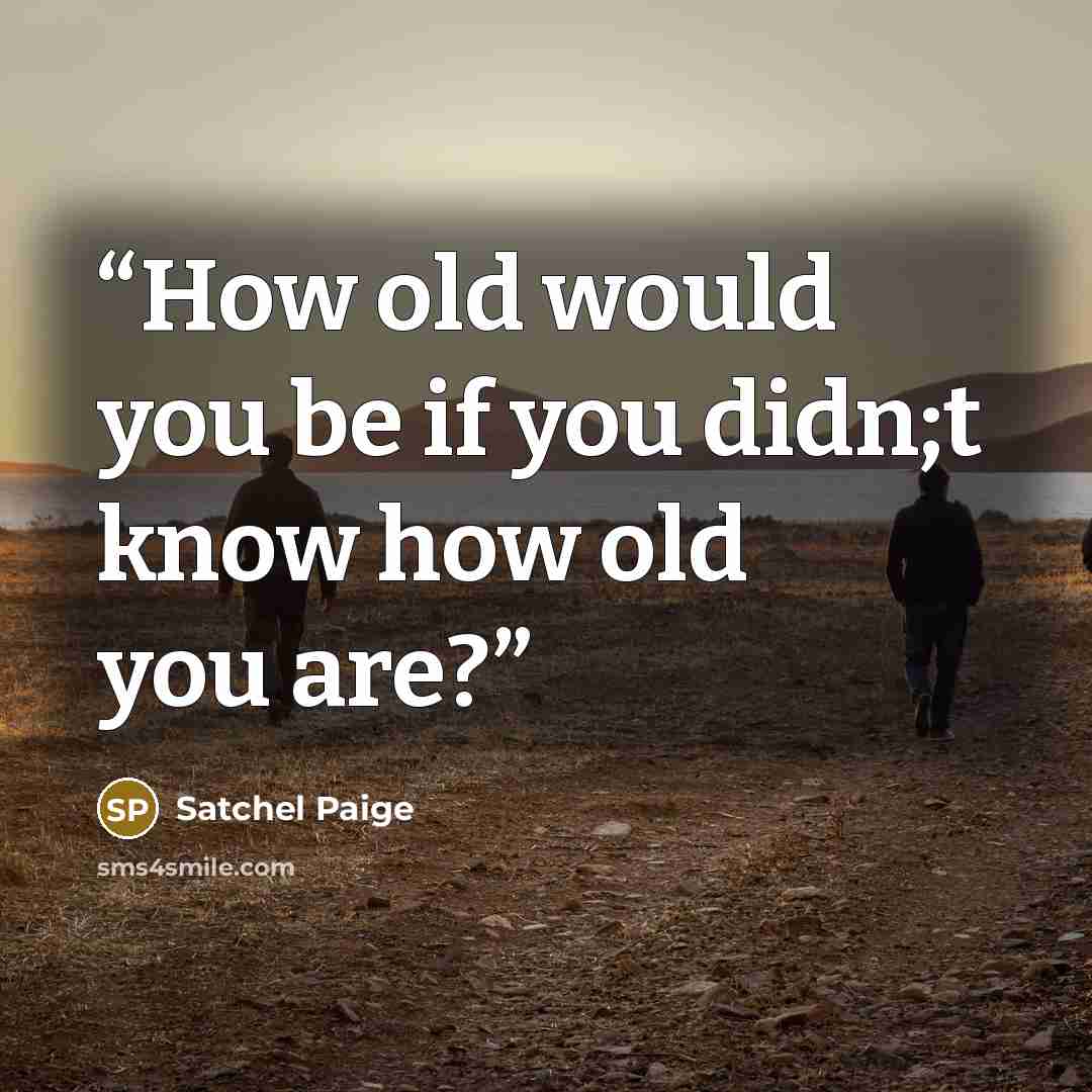 “How old would you be if you didn;t know how old you are?” quote by Satchel Paige